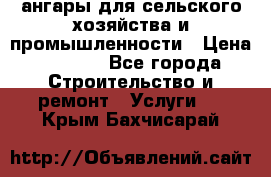 ангары для сельского хозяйства и промышленности › Цена ­ 2 800 - Все города Строительство и ремонт » Услуги   . Крым,Бахчисарай